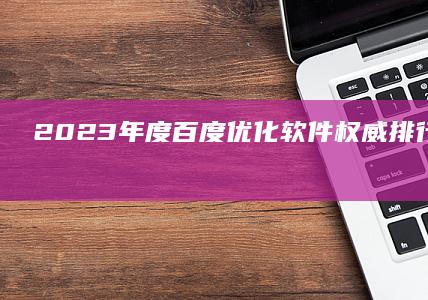 2023年度百度优化软件权威排行榜：高效工具助你网站优化升级